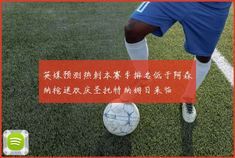 英媒预测热刺本赛季排名低于阿森纳枪迷欢庆圣托特纳姆日来临