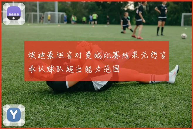 埃迪豪坦言对曼城比赛结果无怨言承认球队超出能力范围