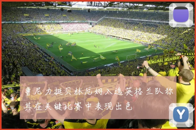 鲁尼力挺贝林厄姆入选英格兰队称其在关键比赛中表现出色