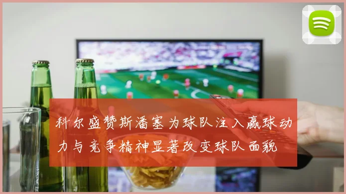 科尔盛赞斯潘塞为球队注入赢球动力与竞争精神显著改变球队面貌