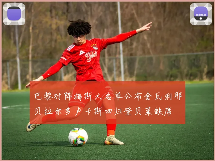 巴黎对阵梅斯大名单公布舍瓦利耶贝拉尔多卢卡斯回归登贝莱缺席