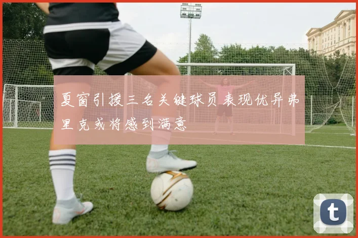 夏窗引援三名关键球员表现优异弗里克或将感到满意