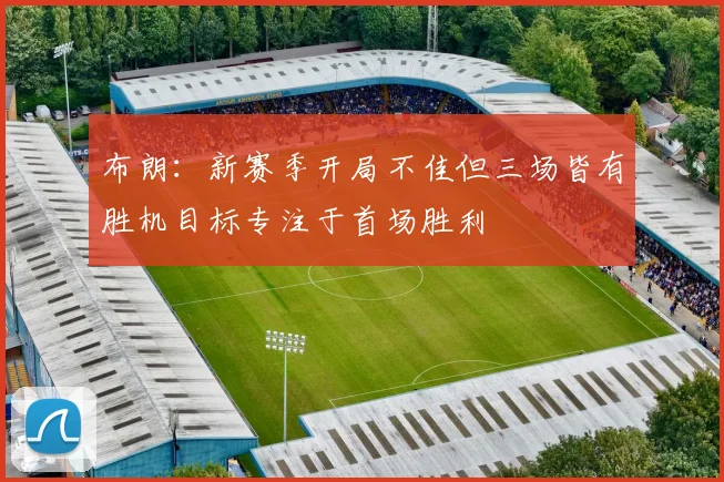 布朗：新赛季开局不佳但三场皆有胜机目标专注于首场胜利