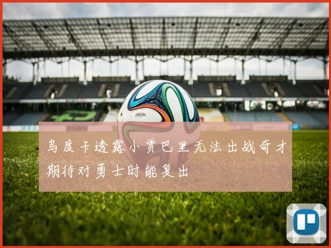 乌度卡透露小贾巴里无法出战奇才期待对勇士时能复出