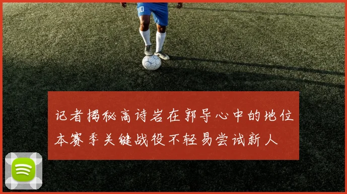 记者揭秘高诗岩在郭导心中的地位本赛季关键战役不轻易尝试新人