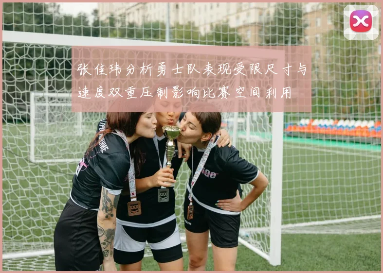 张佳玮分析勇士队表现受限尺寸与速度双重压制影响比赛空间利用