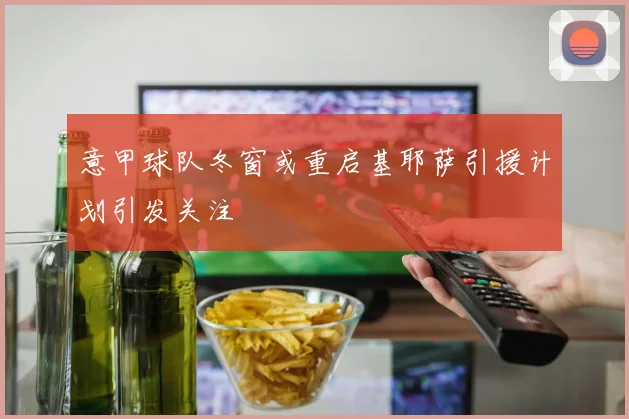 意甲球队冬窗或重启基耶萨引援计划引发关注