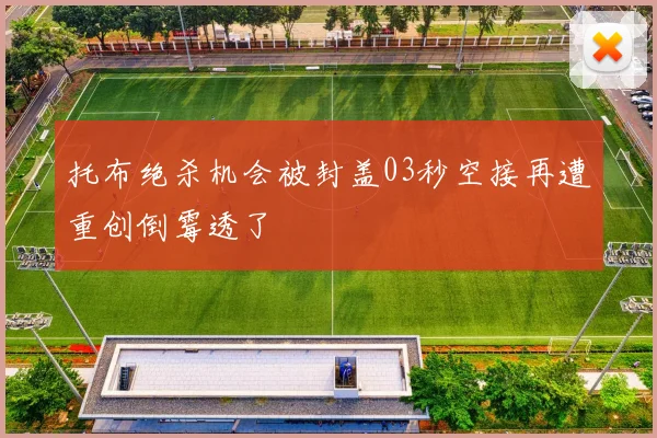 托布绝杀机会被封盖03秒空接再遭重创倒霉透了