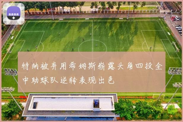 特纳被弃用希姆斯崭露头角四投全中助球队逆转表现出色