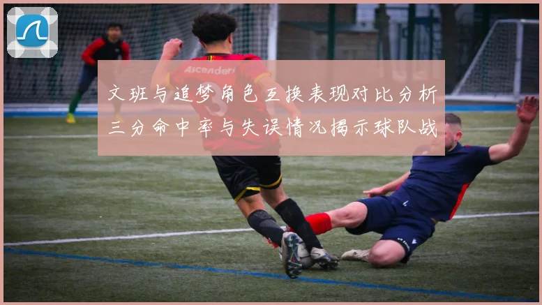 文班与追梦角色互换表现对比分析三分命中率与失误情况揭示球队战术调整