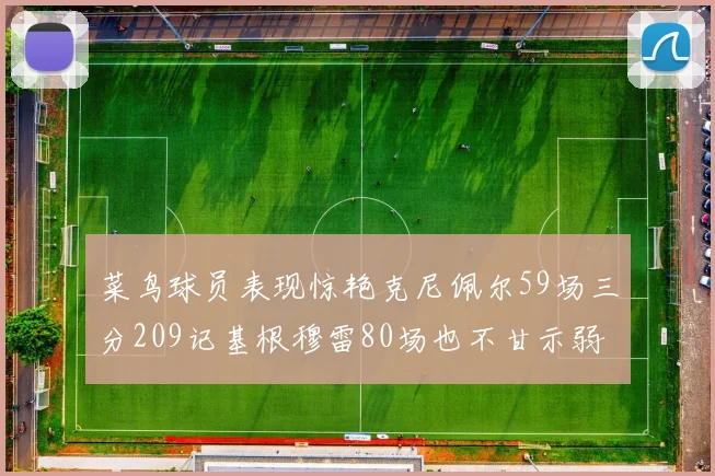 菜鸟球员表现惊艳克尼佩尔59场三分209记基根穆雷80场也不甘示弱