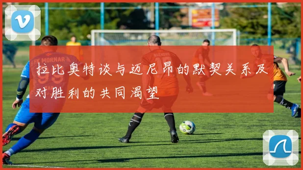 拉比奥特谈与迈尼昂的默契关系及对胜利的共同渴望