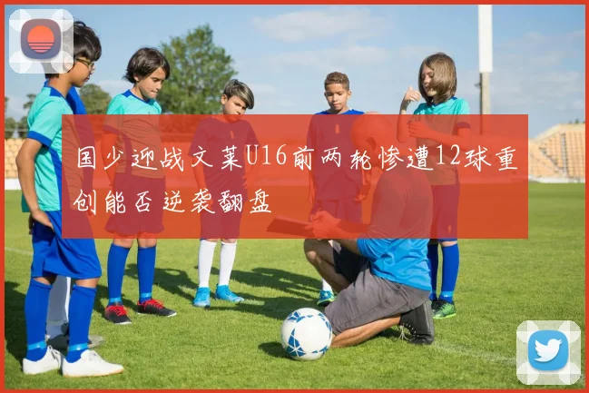 国少迎战文莱U16前两轮惨遭12球重创能否逆袭翻盘