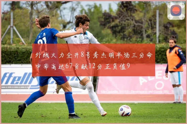 外线火力全开8号秀杰明半场三分命中率高达67贡献12分正负值9