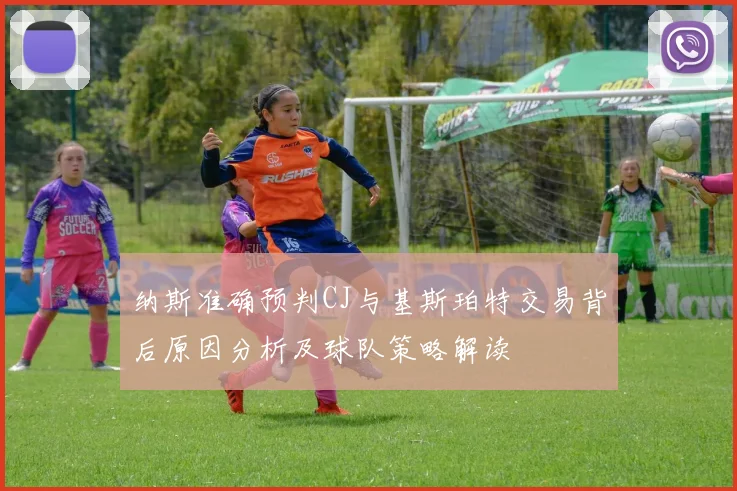 纳斯准确预判CJ与基斯珀特交易背后原因分析及球队策略解读